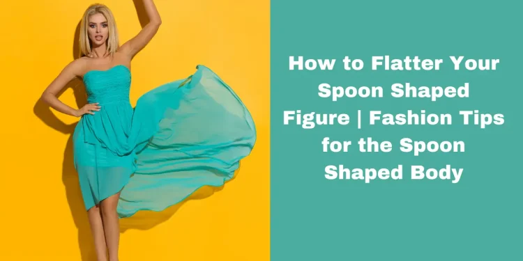 How to Flatter Your Spoon Shaped Figure | Fashion Tips for the Spoon Shaped Body