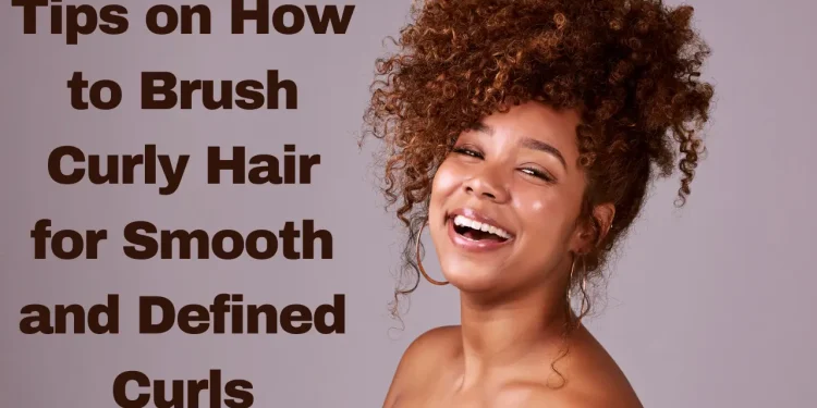 Tips on How to Brush Curly Hair for Smooth and Defined Curls