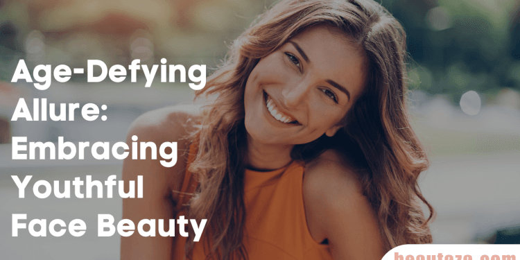 Age-Defying Allure: Embracing Youthful Face Beauty