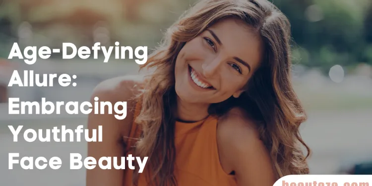 Age-Defying Allure: Embracing Youthful Face Beauty
