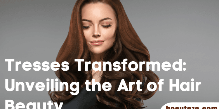 Tresses Transformed Unveiling the Art of Hair Beauty
