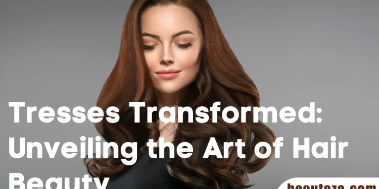 Tresses Transformed Unveiling the Art of Hair Beauty