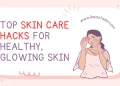 Top Skin Care Hacks for Healthy, Glowing Skin
