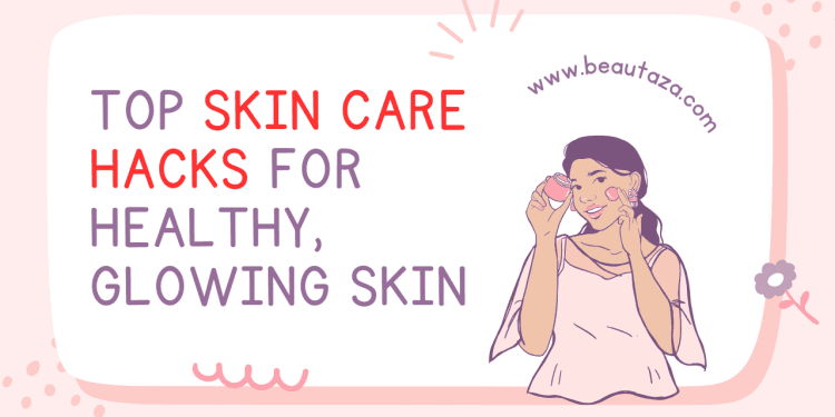 Top Skin Care Hacks for Healthy, Glowing Skin